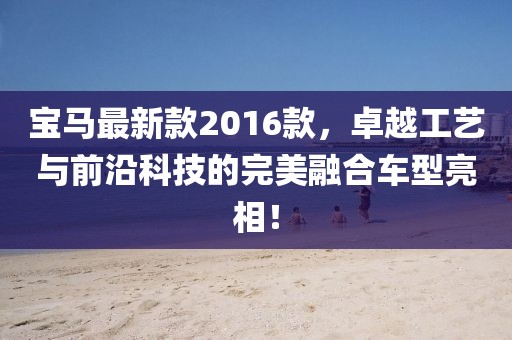 宝马最新款2016款，卓越工艺与前沿科技的完美融合车型亮相！