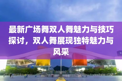 最新广场舞双人舞魅力与技巧探讨，双人舞展现独特魅力与风采