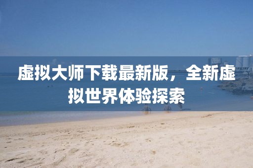 虚拟大师下载最新版，全新虚拟世界体验探索