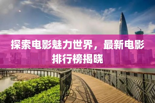 探索电影魅力世界，最新电影排行榜揭晓