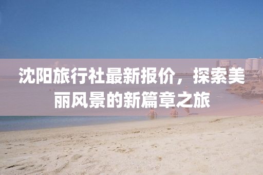 沈阳旅行社最新报价，探索美丽风景的新篇章之旅