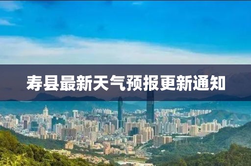 寿县最新天气预报更新通知