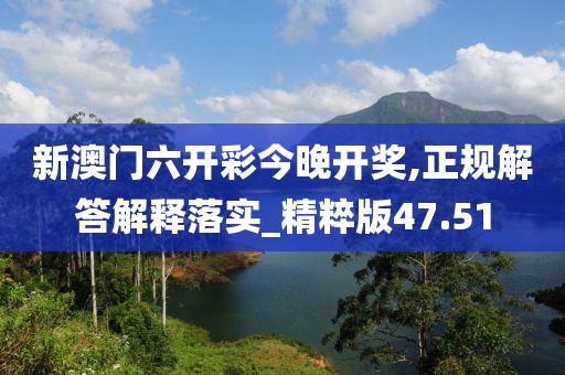新澳门六开彩今晚开奖,正规解答解释落实_精粹版47.51