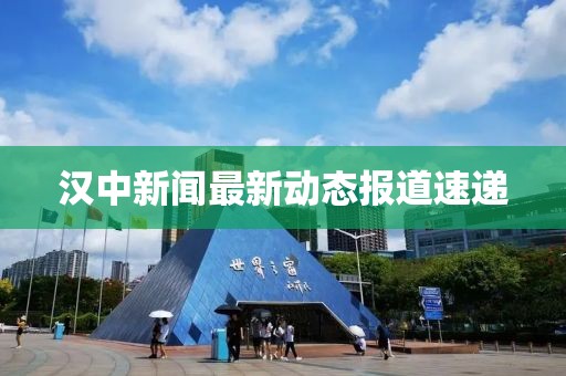 汉中新闻最新动态报道速递
