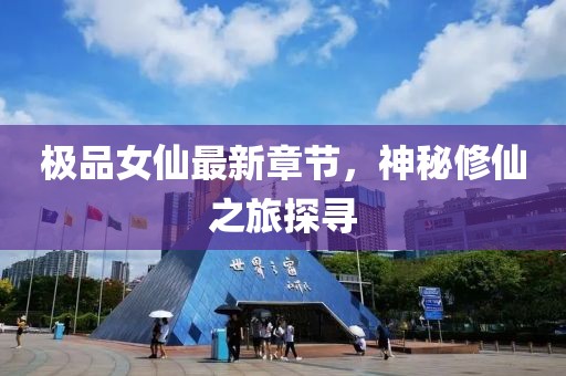 极品女仙最新章节，神秘修仙之旅探寻