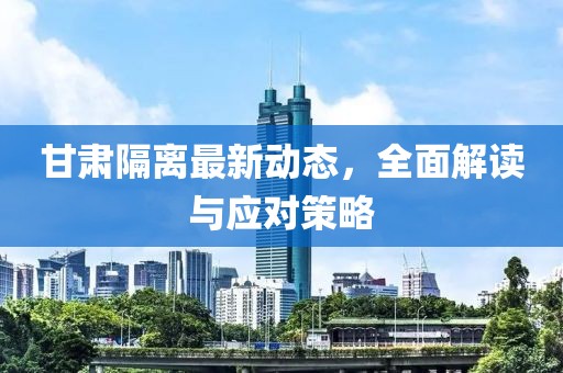 甘肃隔离最新动态，全面解读与应对策略