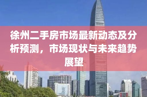 徐州二手房市场最新动态及分析预测，市场现状与未来趋势展望