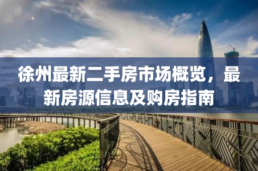 徐州最新二手房市场概览，最新房源信息及购房指南