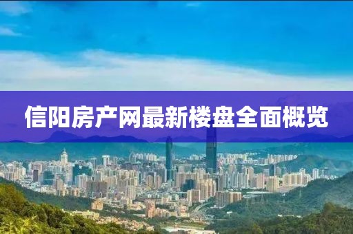 信阳房产网最新楼盘全面概览