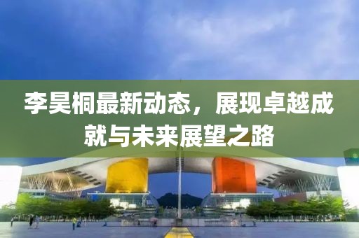 李昊桐最新动态，展现卓越成就与未来展望之路