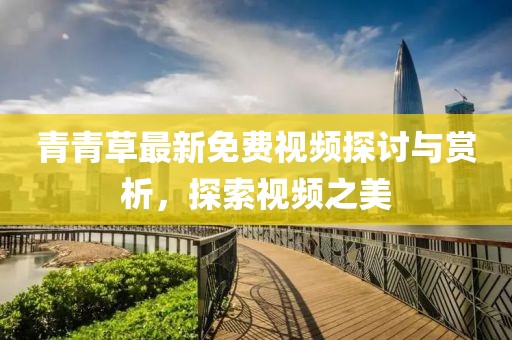 青青草最新免费视频探讨与赏析，探索视频之美