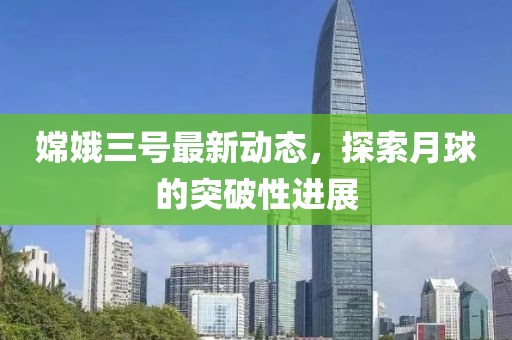 嫦娥三号最新动态，探索月球的突破性进展
