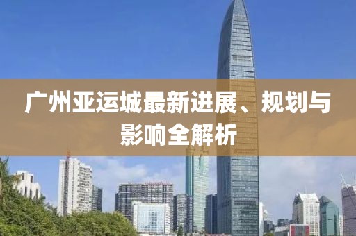 广州亚运城最新进展、规划与影响全解析
