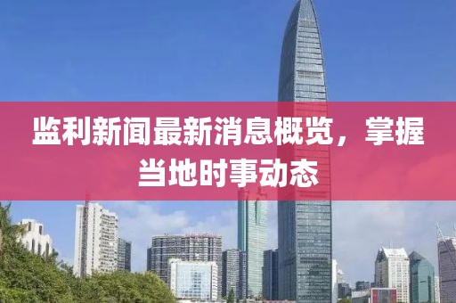 监利新闻最新消息概览，掌握当地时事动态
