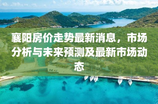 襄阳房价走势最新消息，市场分析与未来预测及最新市场动态