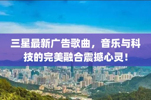三星最新广告歌曲，音乐与科技的完美融合震撼心灵！