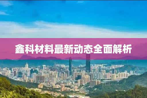 鑫科材料最新动态全面解析