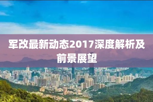 军改最新动态2017深度解析及前景展望