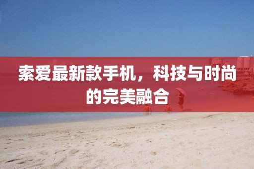 索爱最新款手机，科技与时尚的完美融合