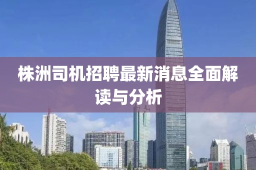 株洲司机招聘最新消息全面解读与分析