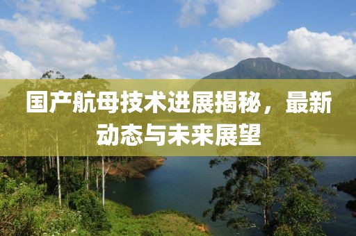国产航母技术进展揭秘，最新动态与未来展望