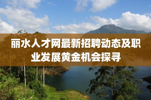 丽水人才网最新招聘动态及职业发展黄金机会探寻