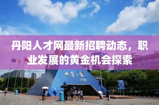丹阳人才网最新招聘动态，职业发展的黄金机会探索