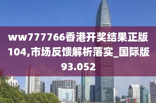 ww777766香港开奖结果正版104,市场反馈解析落实_国际版93.052