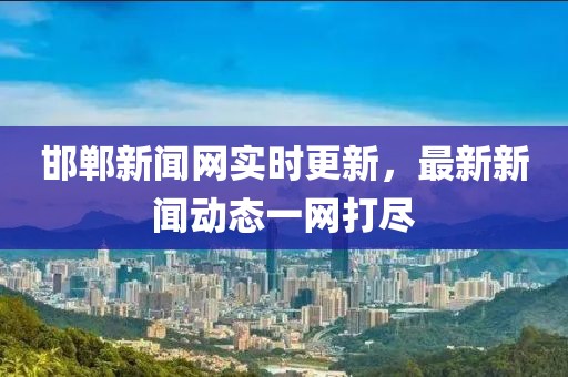 邯郸新闻网实时更新，最新新闻动态一网打尽