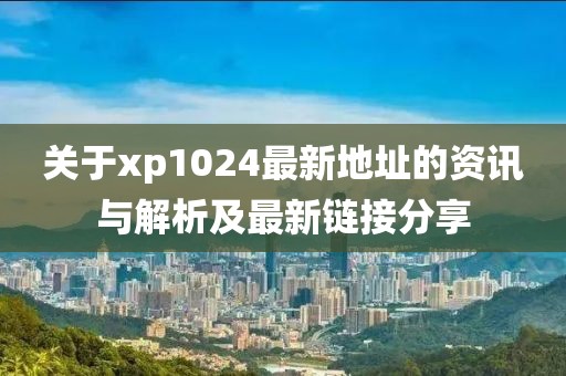 关于xp1024最新地址的资讯与解析及最新链接分享