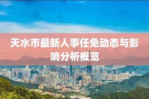 天水市最新人事任免动态与影响分析概览