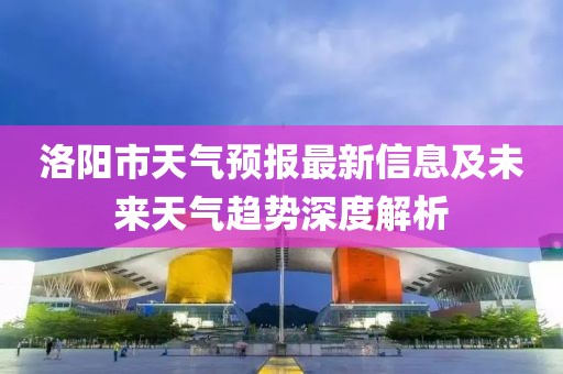 洛阳市天气预报最新信息及未来天气趋势深度解析