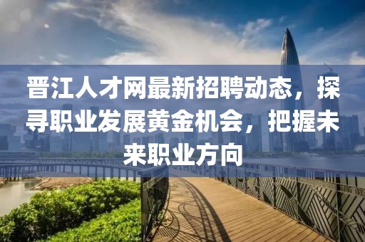 晋江人才网最新招聘动态，探寻职业发展黄金机会，把握未来职业方向
