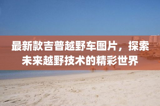 最新款吉普越野车图片，探索未来越野技术的精彩世界