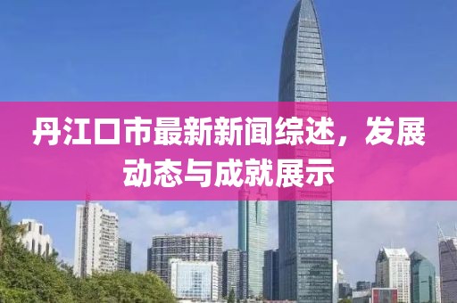 丹江口市最新新闻综述，发展动态与成就展示