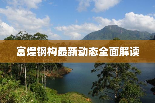 富煌钢构最新动态全面解读