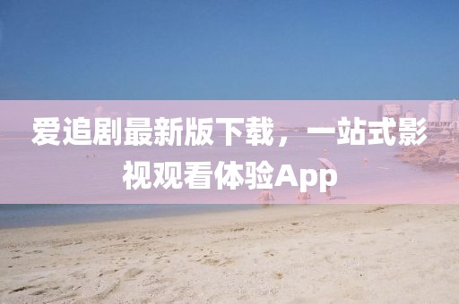 爱追剧最新版下载，一站式影视观看体验App