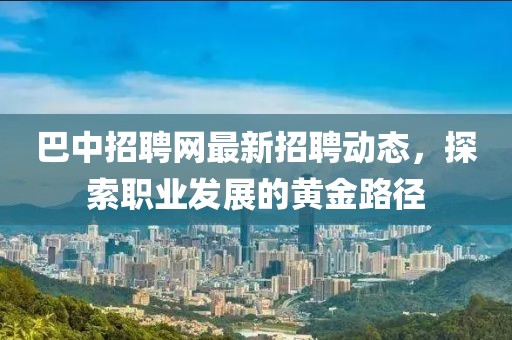 巴中招聘网最新招聘动态，探索职业发展的黄金路径