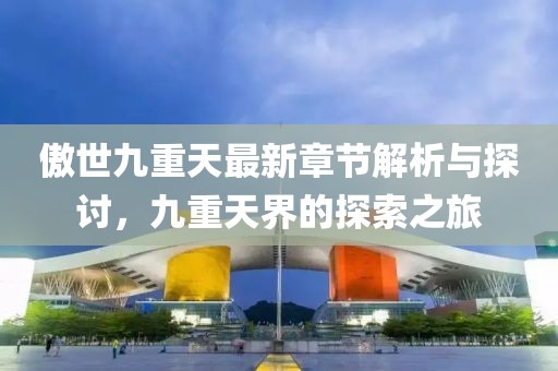 傲世九重天最新章节解析与探讨，九重天界的探索之旅