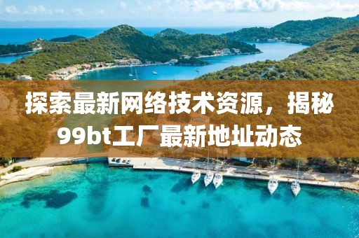 探索最新网络技术资源，揭秘99bt工厂最新地址动态