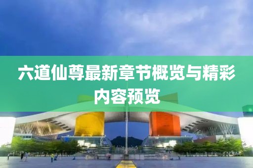 六道仙尊最新章节概览与精彩内容预览