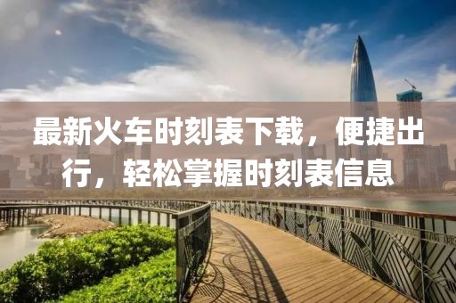 最新火车时刻表下载，便捷出行，轻松掌握时刻表信息