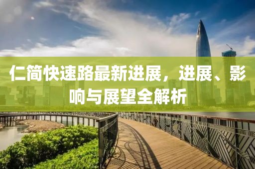 仁简快速路最新进展，进展、影响与展望全解析