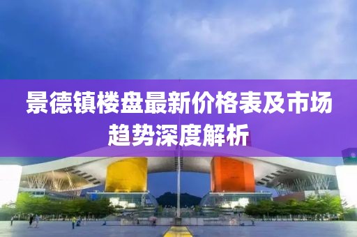 景德镇楼盘最新价格表及市场趋势深度解析