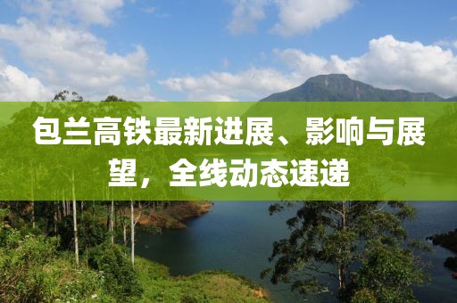 包兰高铁最新进展、影响与展望，全线动态速递