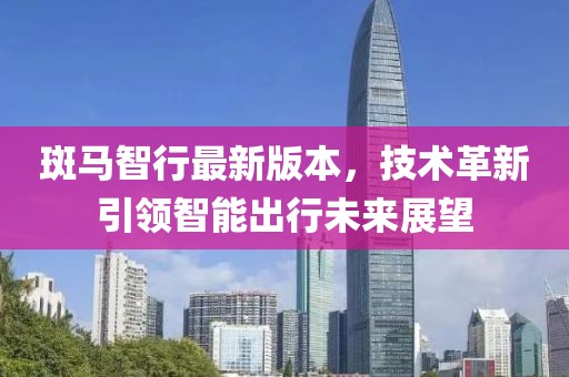 斑马智行最新版本，技术革新引领智能出行未来展望