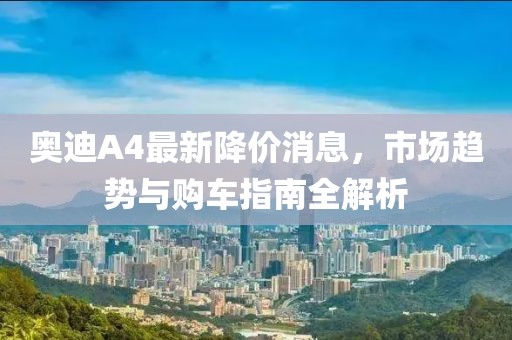 奥迪A4最新降价消息，市场趋势与购车指南全解析
