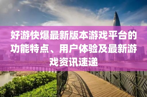 好游快爆最新版本游戏平台的功能特点、用户体验及最新游戏资讯速递
