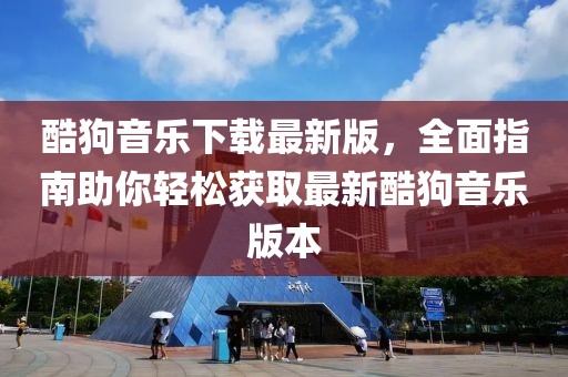 酷狗音乐下载最新版，全面指南助你轻松获取最新酷狗音乐版本