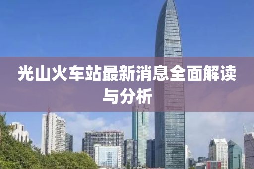 光山火车站最新消息全面解读与分析